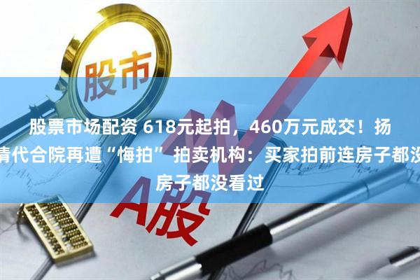 股票市场配资 618元起拍，460万元成交！扬州一清代合院再遭“悔拍” 拍卖机构：买家拍前连房子都没看过