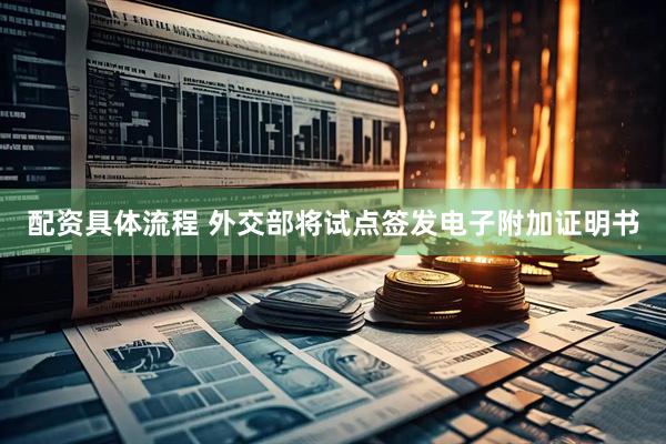 配资具体流程 外交部将试点签发电子附加证明书