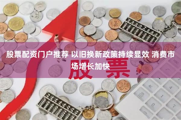 股票配资门户推荐 以旧换新政策持续显效 消费市场增长加快