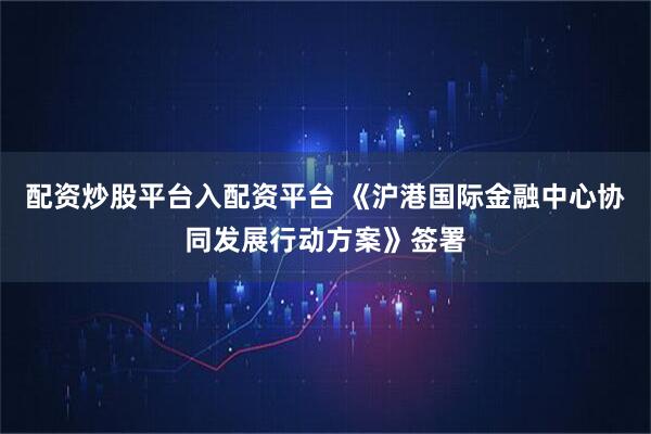配资炒股平台入配资平台 《沪港国际金融中心协同发展行动方案》签署