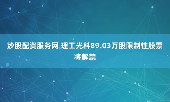 炒股配资服务网 理工光科89.03万股限制性股票将解禁