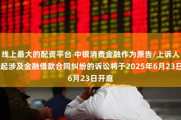 线上最大的配资平台 中银消费金融作为原告/上诉人的18起涉及金融借款合同纠纷的诉讼将于2025年6月23日开庭