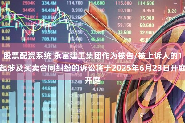 股票配资系统 永富建工集团作为被告/被上诉人的1起涉及买卖合同纠纷的诉讼将于2025年6月23日开庭