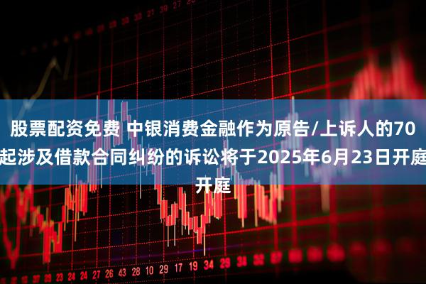 股票配资免费 中银消费金融作为原告/上诉人的70起涉及借款合同纠纷的诉讼将于2025年6月23日开庭