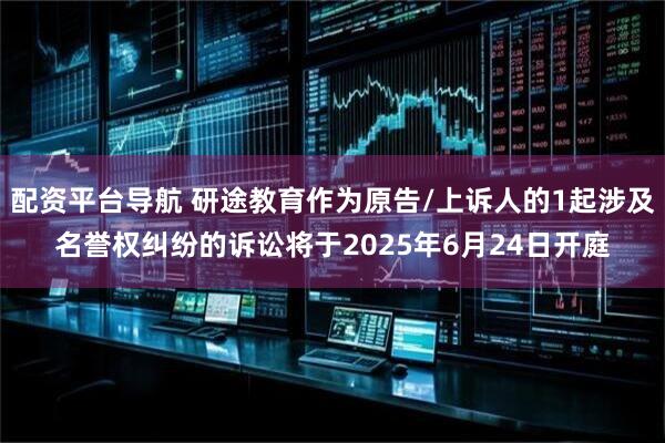 配资平台导航 研途教育作为原告/上诉人的1起涉及名誉权纠纷的诉讼将于2025年6月24日开庭