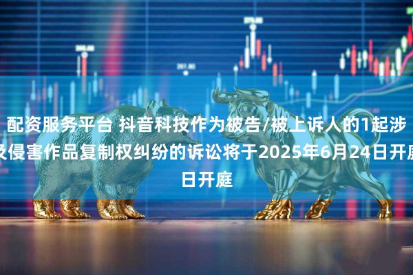 配资服务平台 抖音科技作为被告/被上诉人的1起涉及侵害作品复制权纠纷的诉讼将于2025年6月24日开庭