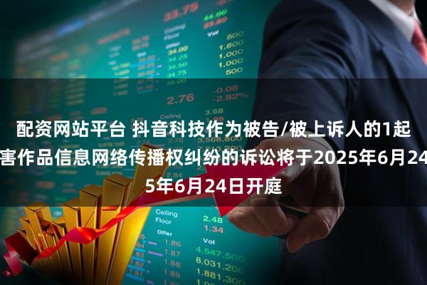 配资网站平台 抖音科技作为被告/被上诉人的1起涉及侵害作品信息网络传播权纠纷的诉讼将于2025年6月24日开庭