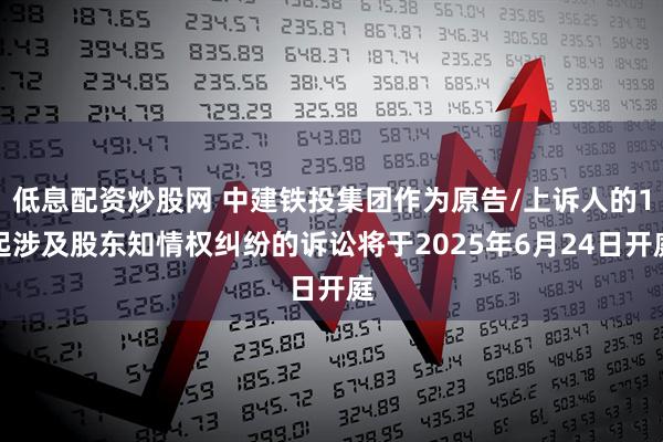 低息配资炒股网 中建铁投集团作为原告/上诉人的1起涉及股东知情权纠纷的诉讼将于2025年6月24日开庭
