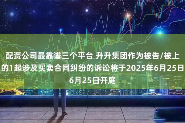 配资公司最靠谱三个平台 升升集团作为被告/被上诉人的1起涉及买卖合同纠纷的诉讼将于2025年6月25日开庭