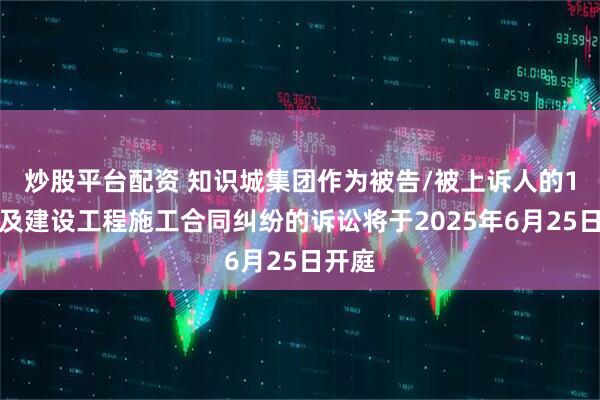 炒股平台配资 知识城集团作为被告/被上诉人的1起涉及建设工程施工合同纠纷的诉讼将于2025年6月25日开庭