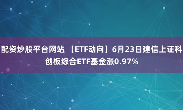 配资炒股平台网站 【ETF动向】6月23日建信上证科创板综合ETF基金涨0.97%