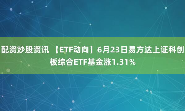 配资炒股资讯 【ETF动向】6月23日易方达上证科创板综合ETF基金涨1.31%