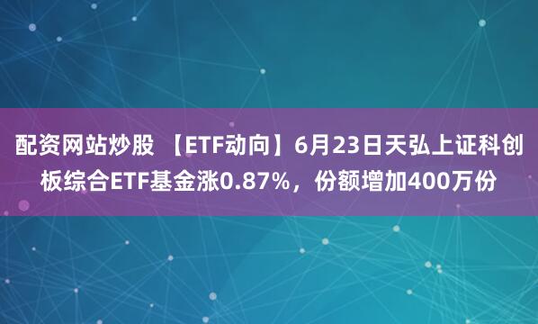 配资网站炒股 【ETF动向】6月23日天弘上证科创板综合ETF基金涨0.87%，份额增加400万份
