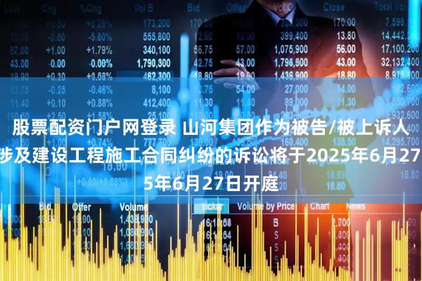 股票配资门户网登录 山河集团作为被告/被上诉人的1起涉及建设工程施工合同纠纷的诉讼将于2025年6月27日开庭