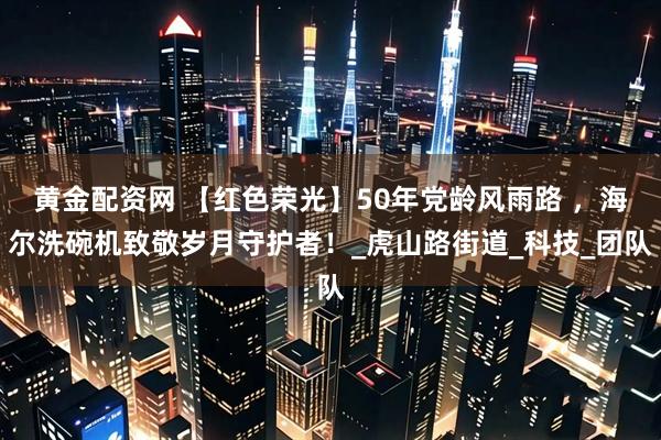 黄金配资网 【红色荣光】50年党龄风雨路 ，海尔洗碗机致敬岁月守护者！_虎山路街道_科技_团队