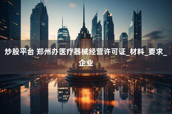 炒股平台 郑州办医疗器械经营许可证_材料_要求_企业
