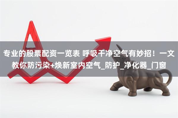 专业的股票配资一览表 呼吸干净空气有妙招！一文教你防污染+焕新室内空气_防护_净化器_门窗