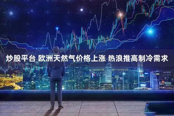 炒股平台 欧洲天然气价格上涨 热浪推高制冷需求