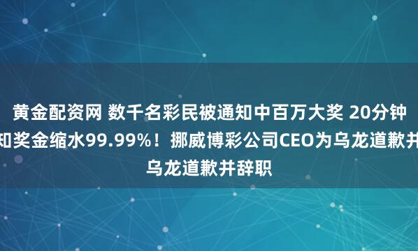 黄金配资网 数千名彩民被通知中百万大奖 20分钟后得知奖金缩水99.99%！挪威博彩公司CEO为乌龙道歉并辞职