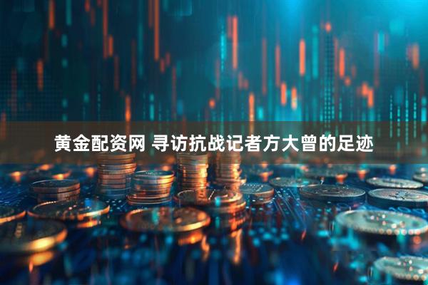 黄金配资网 寻访抗战记者方大曾的足迹