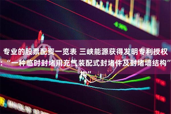 专业的股票配资一览表 三峡能源获得发明专利授权: “一种临时封堵用充气装配式封堵件及封堵墙结构”