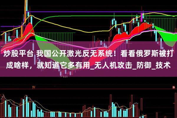炒股平台 我国公开激光反无系统！看看俄罗斯被打成啥样，就知道它多有用_无人机攻击_防御_技术