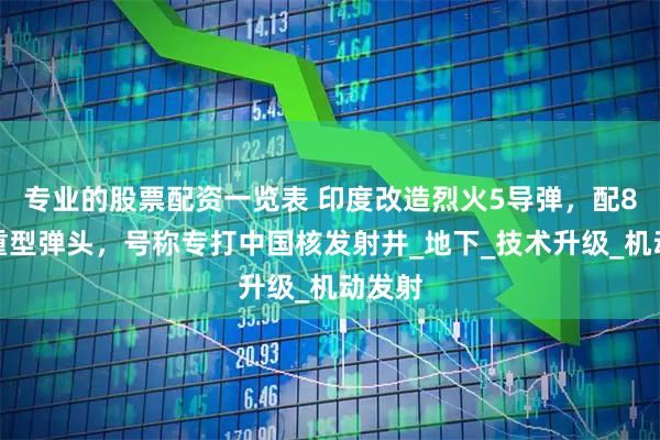 专业的股票配资一览表 印度改造烈火5导弹，配8吨超重型弹头，号称专打中国核发射井_地下_技术升级_机动发射