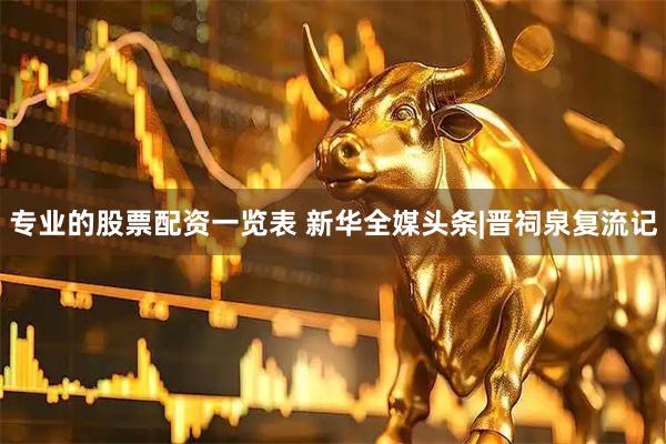 专业的股票配资一览表 新华全媒头条|晋祠泉复流记