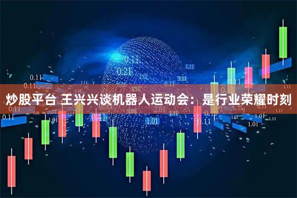 炒股平台 王兴兴谈机器人运动会：是行业荣耀时刻