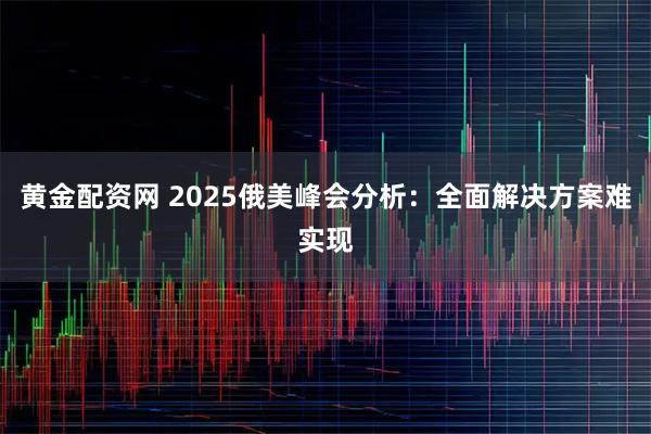 黄金配资网 2025俄美峰会分析：全面解决方案难实现