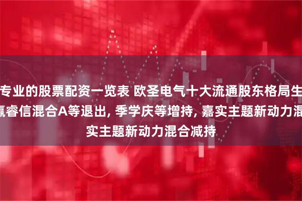 专业的股票配资一览表 欧圣电气十大流通股东格局生变: 永赢睿信混合A等退出, 季学庆等增持, 嘉实主题新动力混合减持