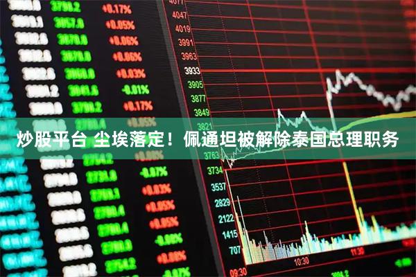 炒股平台 尘埃落定！佩通坦被解除泰国总理职务