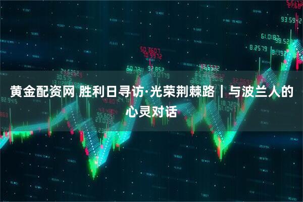 黄金配资网 胜利日寻访·光荣荆棘路｜与波兰人的心灵对话