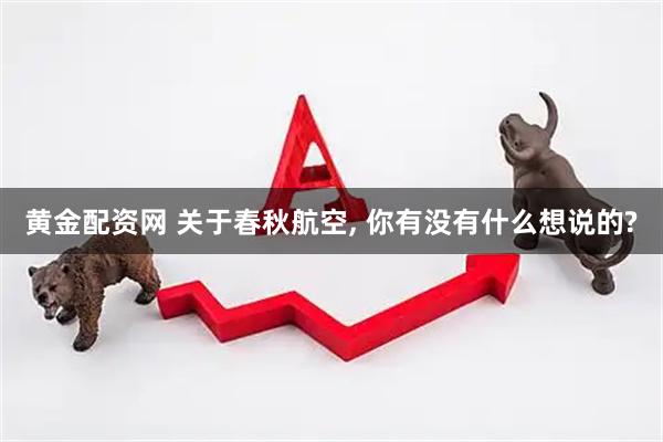 黄金配资网 关于春秋航空, 你有没有什么想说的?
