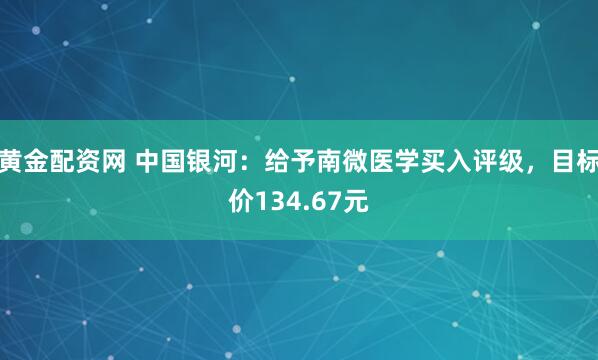 黄金配资网 中国银河：给予南微医学买入评级，目标价134.67元