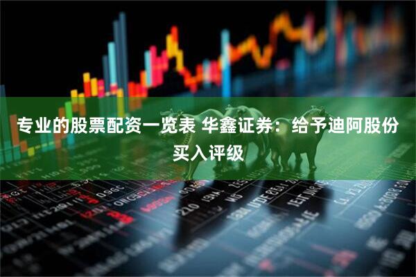 专业的股票配资一览表 华鑫证券：给予迪阿股份买入评级