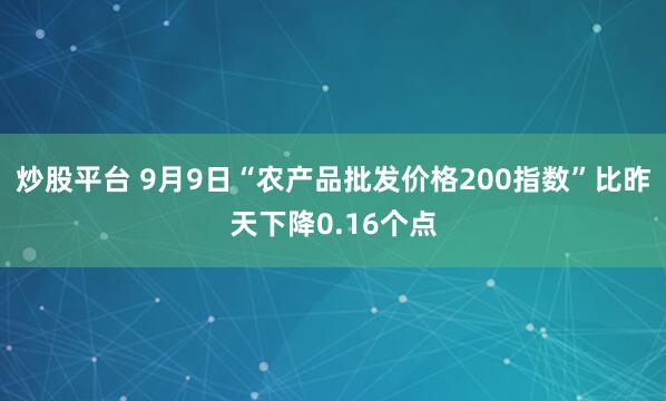 炒股平台 9月9日“农产品批发价格200指数”比昨天下降0.16个点