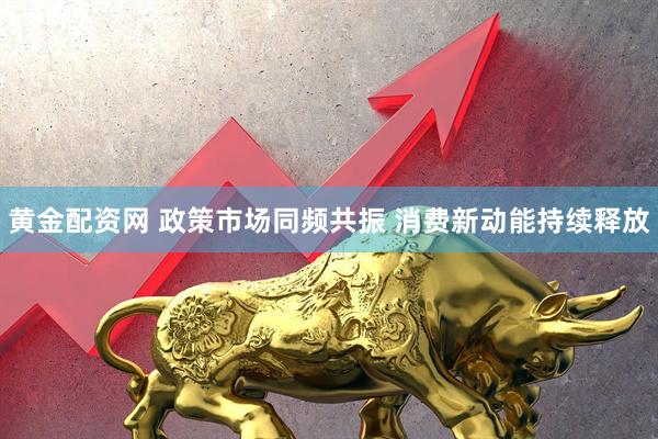 黄金配资网 政策市场同频共振 消费新动能持续释放