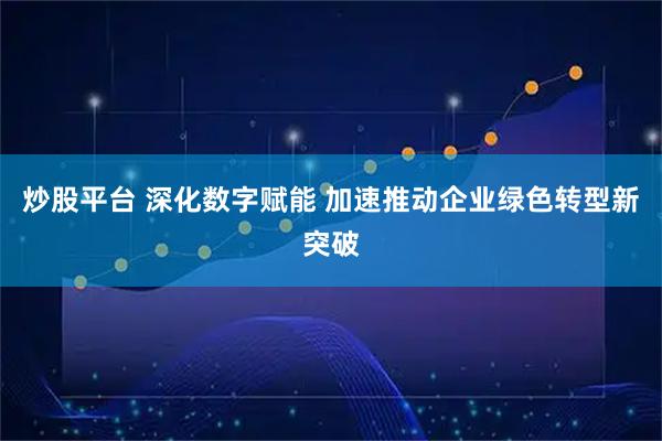 炒股平台 深化数字赋能 加速推动企业绿色转型新突破