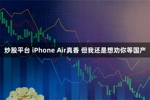 炒股平台 iPhone Air真香 但我还是想劝你等国产