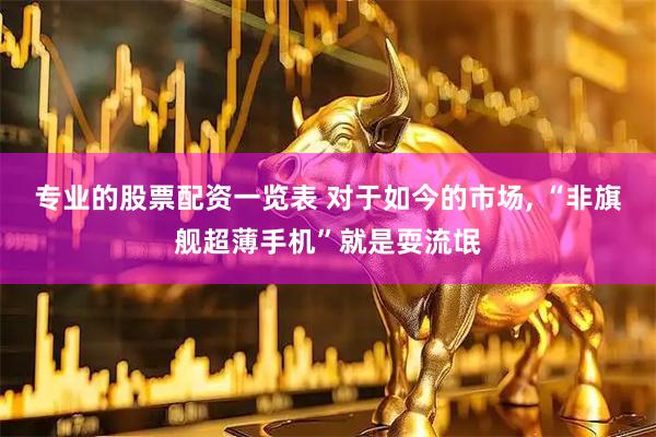 专业的股票配资一览表 对于如今的市场, “非旗舰超薄手机”就是耍流氓