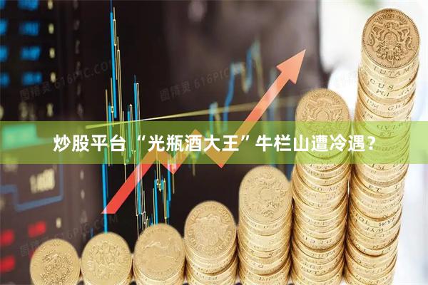 炒股平台 “光瓶酒大王”牛栏山遭冷遇？