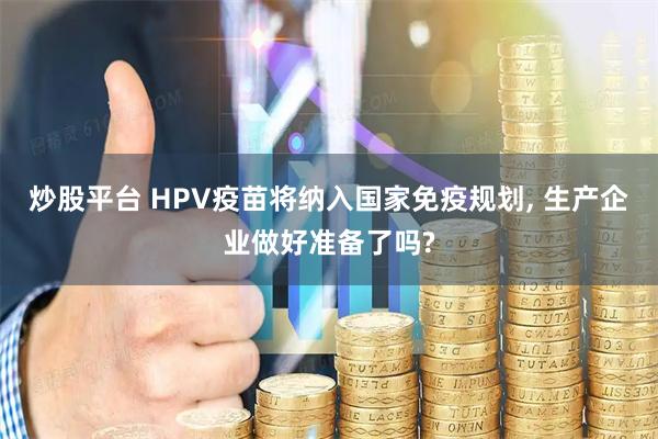 炒股平台 HPV疫苗将纳入国家免疫规划, 生产企业做好准备了吗?