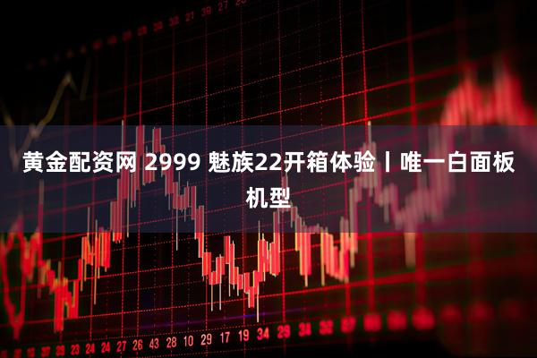 黄金配资网 2999 魅族22开箱体验丨唯一白面板机型