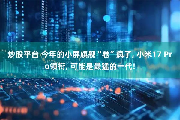 炒股平台 今年的小屏旗舰“卷”疯了, 小米17 Pro领衔, 可能是最猛的一代!