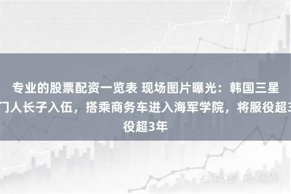 专业的股票配资一览表 现场图片曝光：韩国三星掌门人长子入伍，搭乘商务车进入海军学院，将服役超3年