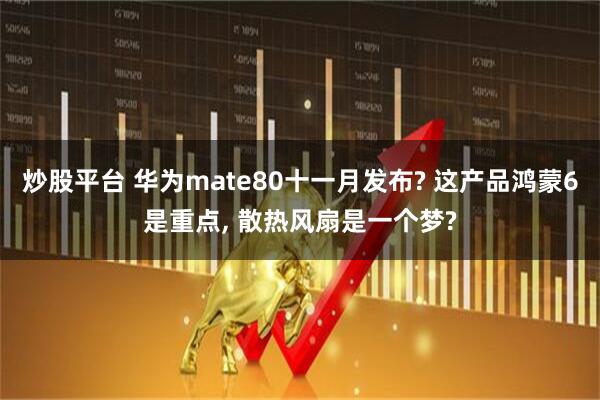 炒股平台 华为mate80十一月发布? 这产品鸿蒙6是重点, 散热风扇是一个梦?