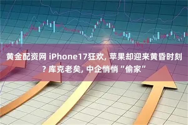 黄金配资网 iPhone17狂欢, 苹果却迎来黄昏时刻? 库克老矣, 中企悄悄“偷家”