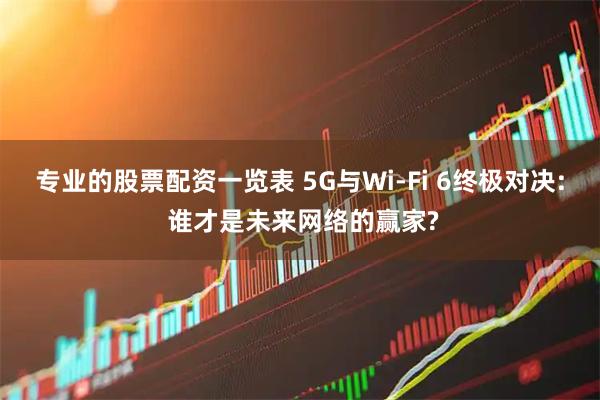 专业的股票配资一览表 5G与Wi-Fi 6终极对决: 谁才是未来网络的赢家?