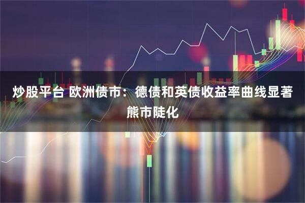 炒股平台 欧洲债市：德债和英债收益率曲线显著熊市陡化